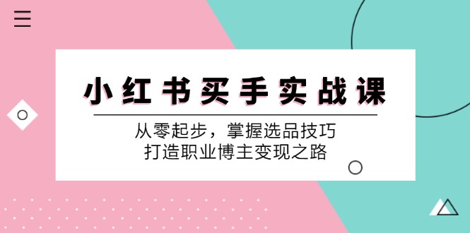 (9.11)小 红 书 买手实战课：从零起步，掌握选品技巧，打造职业博主变现之路