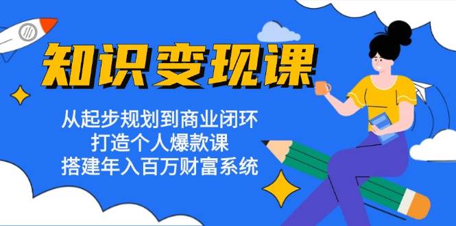 (11.1)知识变现课：从起步规划到商业闭环 打造个人爆款课 搭建年入百万财富系统